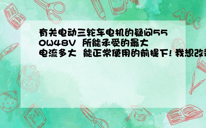 有关电动三轮车电机的疑问550W48V  所能承受的最大电流多大  能正常使用的前提下! 我想改装 原来用的是26～28A（（26正负1A 看的铭牌,很不解怎么电流会这么大!）的12管的控制器 怎样可以提