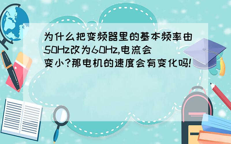 为什么把变频器里的基本频率由50Hz改为60Hz,电流会变小?那电机的速度会有变化吗!