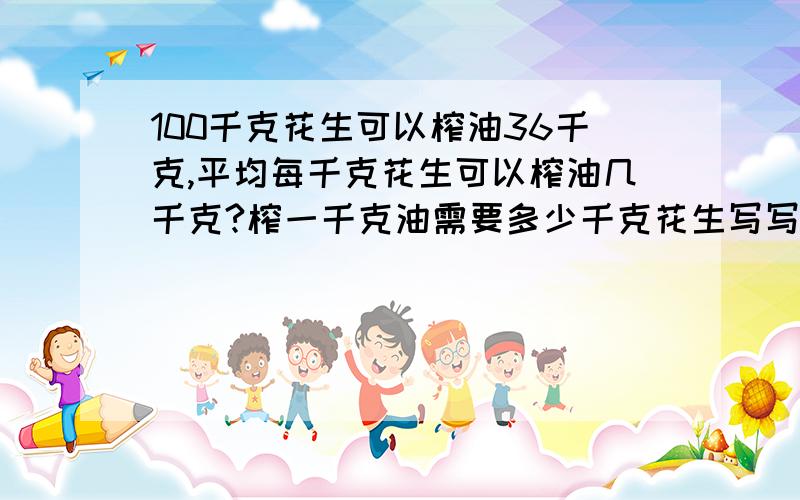 100千克花生可以榨油36千克,平均每千克花生可以榨油几千克?榨一千克油需要多少千克花生写写清楚,乘号写乘,除号写除