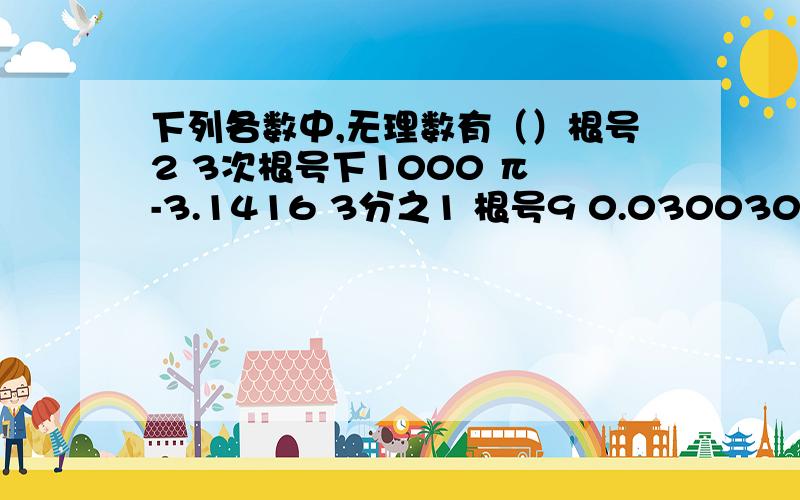 下列各数中,无理数有（）根号2 3次根号下1000 π -3.1416 3分之1 根号9 0.030030003...0.5714343...|3次根号下-1|A.2个 B.3个 C.4个 D.5个为什么