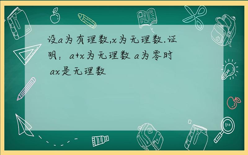 设a为有理数,x为无理数.证明：a+x为无理数 a为零时 ax是无理数