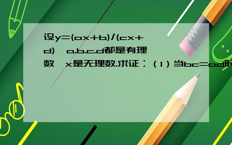 设y=(ax+b)/(cx+d),a.b.c.d都是有理数,x是无理数.求证：（1）当bc=ad时,y是有理数（2）当bc不等于ad时,