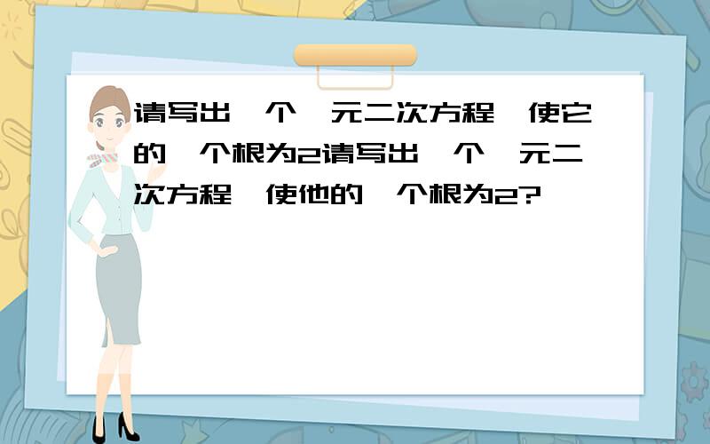 请写出一个一元二次方程,使它的一个根为2请写出一个一元二次方程,使他的一个根为2?