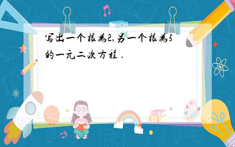 写出一个根为2,另一个根为5的一元二次方程 .