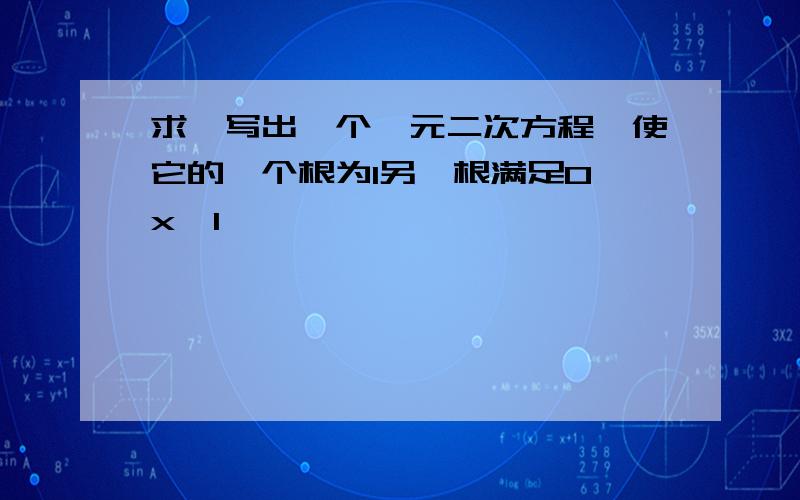 求,写出一个一元二次方程,使它的一个根为1另一根满足0＜x＜1