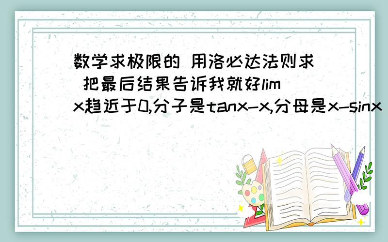 数学求极限的 用洛必达法则求 把最后结果告诉我就好limx趋近于0,分子是tanx-x,分母是x-sinx