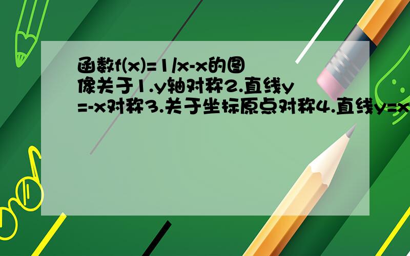 函数f(x)=1/x-x的图像关于1.y轴对称2.直线y=-x对称3.关于坐标原点对称4.直线y=x对称为什么 怎么判别这些对称定义在R上的函数f(x)满足f(x)f（x+2)=13,若f(1)=2,则f（99）1.132.23.13/24.2/13若函数y=f(x)=1/(1-