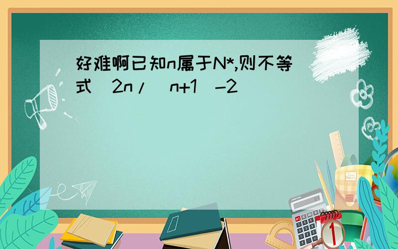 好难啊已知n属于N*,则不等式|2n/(n+1)-2|