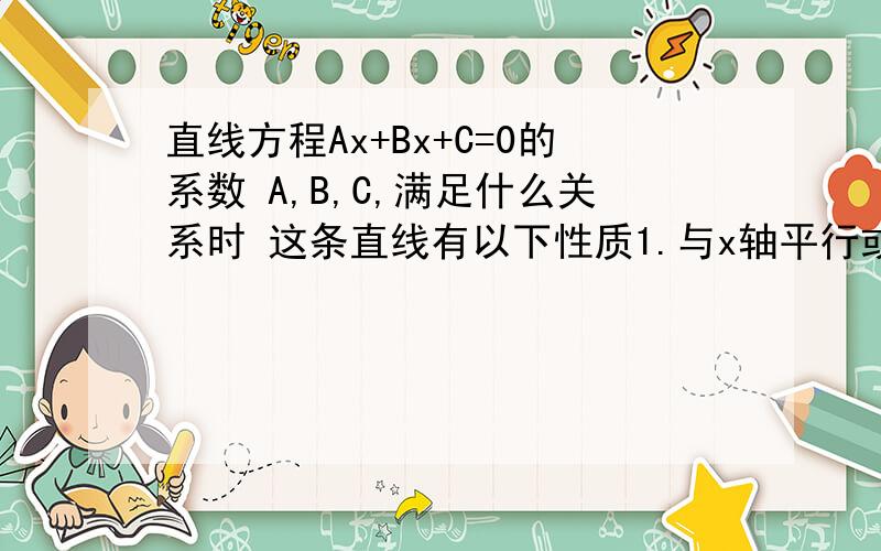 直线方程Ax+Bx+C=0的系数 A,B,C,满足什么关系时 这条直线有以下性质1.与x轴平行或重合.2,与y轴平行或重合.