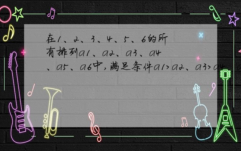 在1、2、3、4、5、6的所有排列a1、a2、a3、a4、a5、a6中,满足条件a1>a2、a3>a4、a5>a6的不同排列的个数是