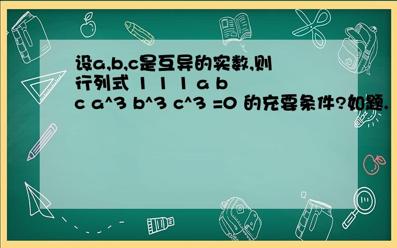 设a,b,c是互异的实数,则行列式 1 1 1 a b c a^3 b^3 c^3 =0 的充要条件?如题.