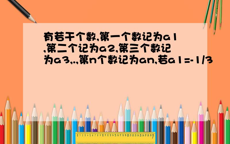 有若干个数,第一个数记为a1,第二个记为a2,第三个数记为a3,.,第n个数记为an,若a1=-1/3