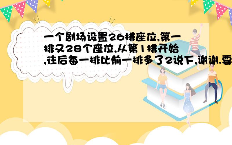 一个剧场设置26排座位,第一排又28个座位,从第1排开始,往后每一排比前一排多了2说下,谢谢.要过程.本人不懂.一个剧场设置26排座位，第一排又28个座位，从第1排开始，往后每一排比前一排多