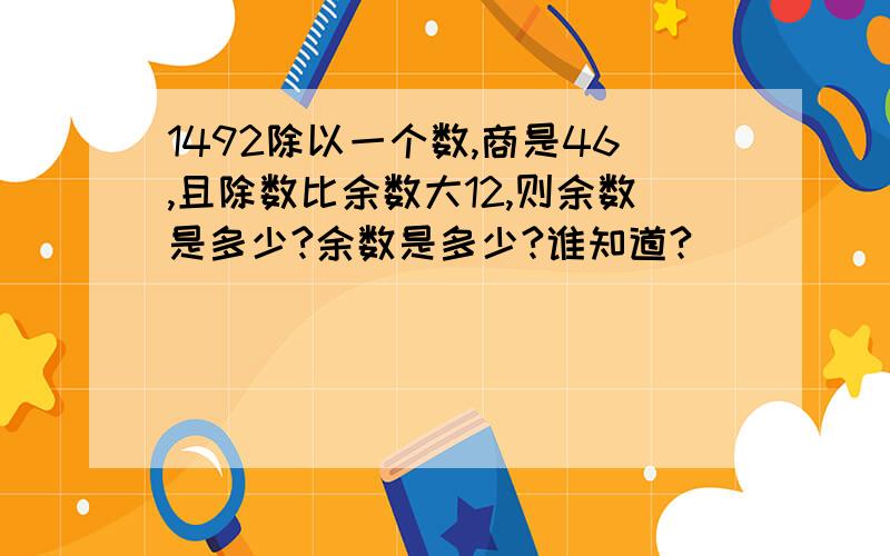 1492除以一个数,商是46,且除数比余数大12,则余数是多少?余数是多少?谁知道?