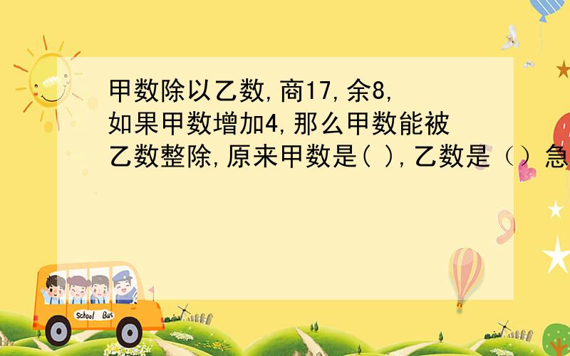 甲数除以乙数,商17,余8,如果甲数增加4,那么甲数能被乙数整除,原来甲数是( ),乙数是（）急!