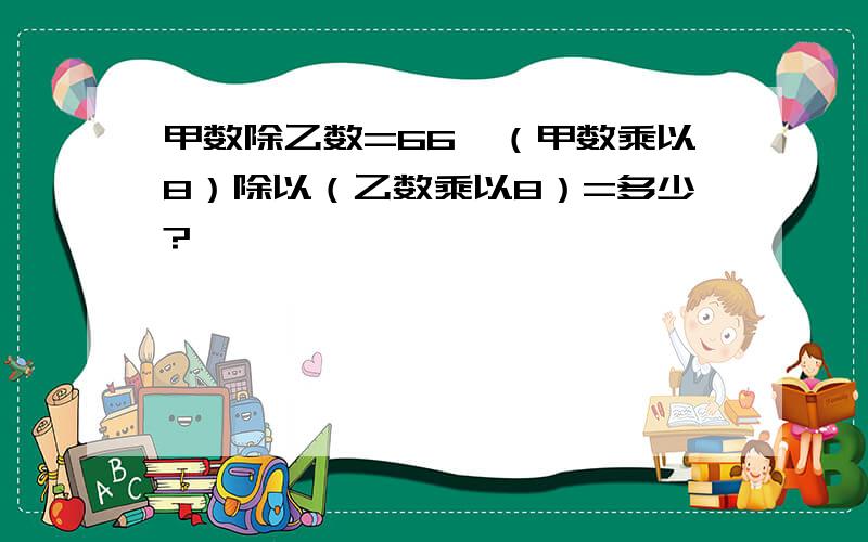 甲数除乙数=66,（甲数乘以8）除以（乙数乘以8）=多少?