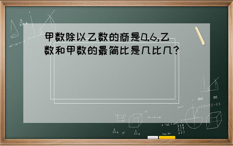 甲数除以乙数的商是0.6,乙数和甲数的最简比是几比几?）