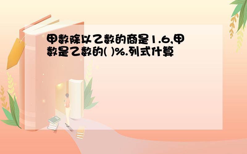 甲数除以乙数的商是1.6,甲数是乙数的( )%.列式什算