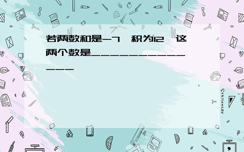 若两数和是-7,积为12,这两个数是_____________