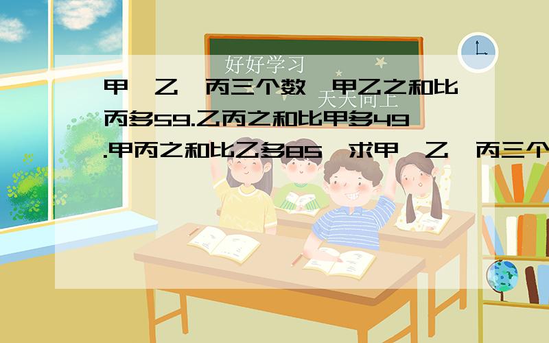 甲、乙、丙三个数,甲乙之和比丙多59.乙丙之和比甲多49.甲丙之和比乙多85,求甲、乙、丙三个数是多少