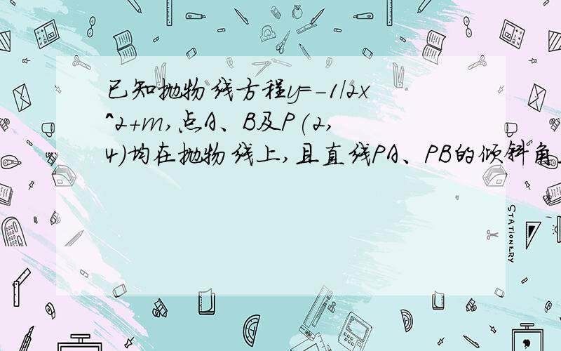 已知抛物线方程y=-1/2x^2+m,点A、B及P(2,4)均在抛物线上,且直线PA、PB的倾斜角互补（1）求证直线AB斜率为定值（2）当直线AB在y轴上截距为正时,求△PAB面积的最大值