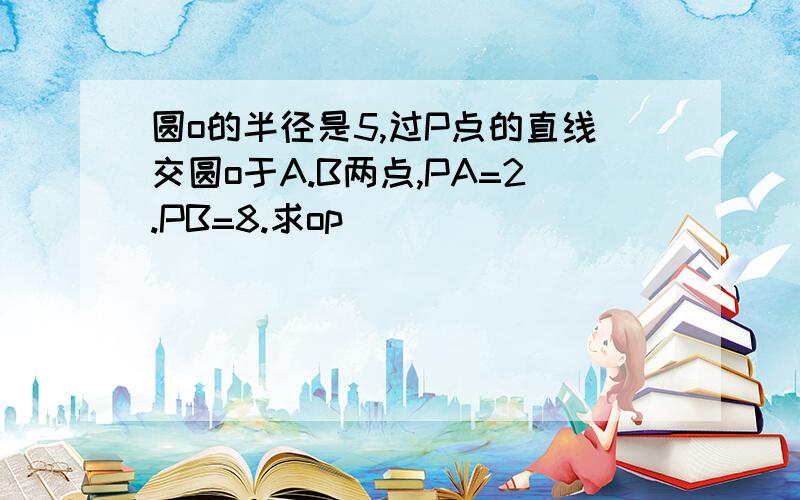 圆o的半径是5,过P点的直线交圆o于A.B两点,PA=2.PB=8.求op