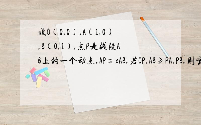 设O(0,0),A(1,0),B(0,1),点P是线段AB上的一个动点,AP=xAB,若OP.AB≥PA.PB,则实数x取值范围其中AP,AB为向量,OP.AB是两个向量的点乘,PA.PB是两个向量的点乘.答案是【1-根号2除以2,1】