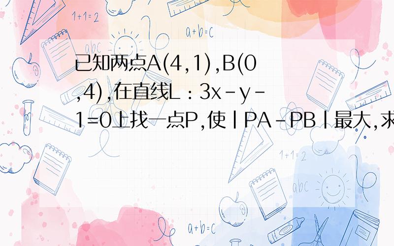 已知两点A(4,1),B(0,4),在直线L：3x-y-1=0上找一点P,使|PA-PB|最大,求P点的坐标使|PA|-PB|最大