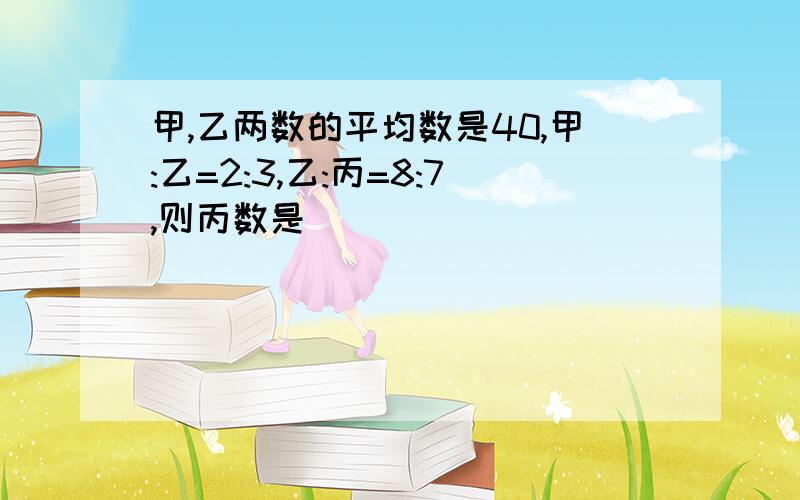 甲,乙两数的平均数是40,甲:乙=2:3,乙:丙=8:7,则丙数是( )