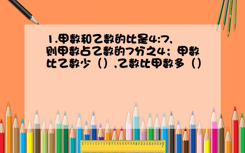 1.甲数和乙数的比是4:7,则甲数占乙数的7分之4；甲数比乙数少（）,乙数比甲数多（）