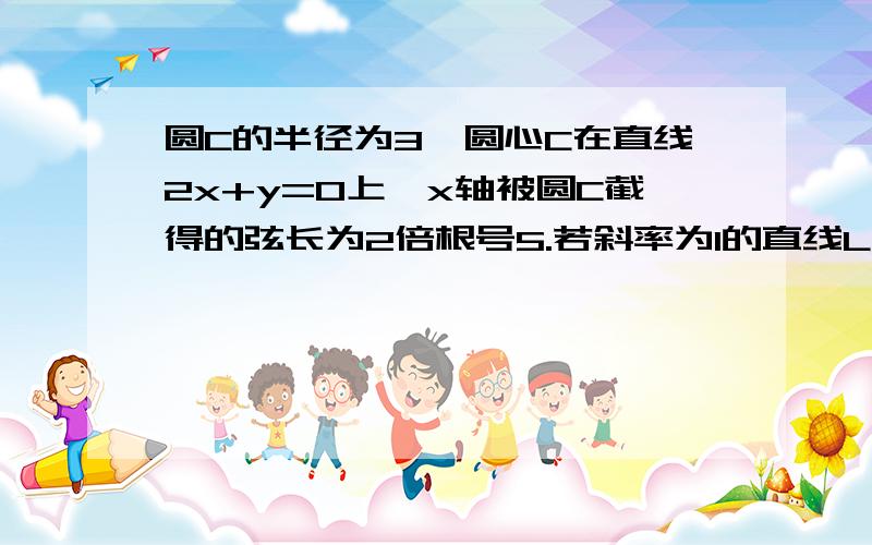 圆C的半径为3,圆心C在直线2x+y=0上,x轴被圆C截得的弦长为2倍根号5.若斜率为1的直线L被圆C截得弦AB,而以AB为直径的圆过圆点,求直线L的方程?