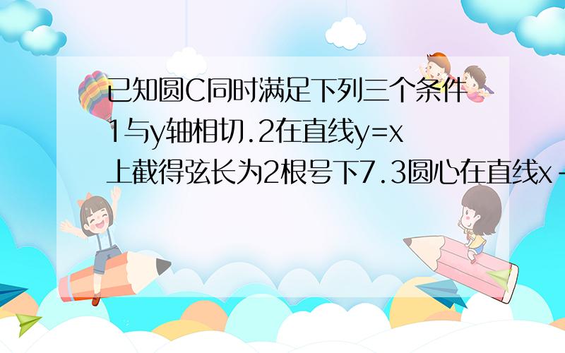 已知圆C同时满足下列三个条件1与y轴相切.2在直线y=x上截得弦长为2根号下7.3圆心在直线x-3y=0上求圆C的方程请写详细过程