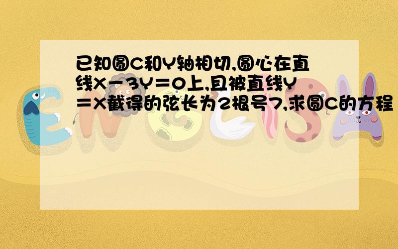 已知圆C和Y轴相切,圆心在直线X－3Y＝0上,且被直线Y＝X截得的弦长为2根号7,求圆C的方程