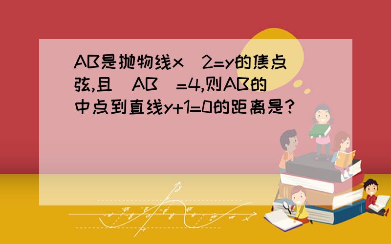 AB是抛物线x^2=y的焦点弦,且|AB|=4,则AB的中点到直线y+1=0的距离是?