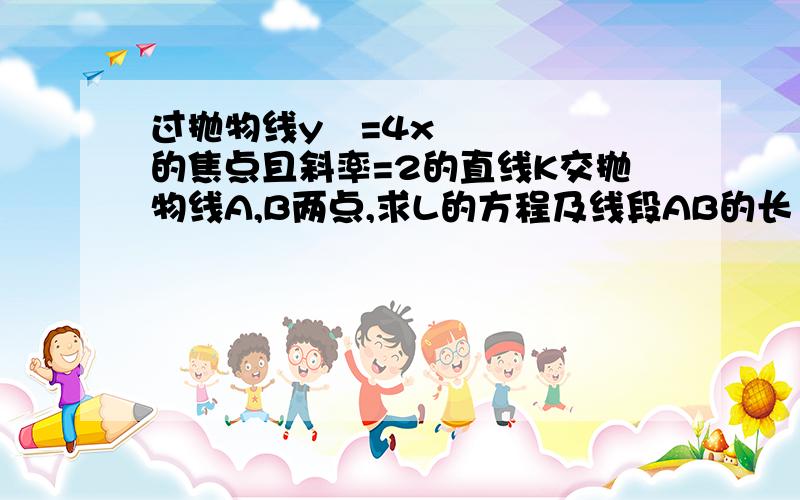 过抛物线y²=4x的焦点且斜率=2的直线K交抛物线A,B两点,求L的方程及线段AB的长