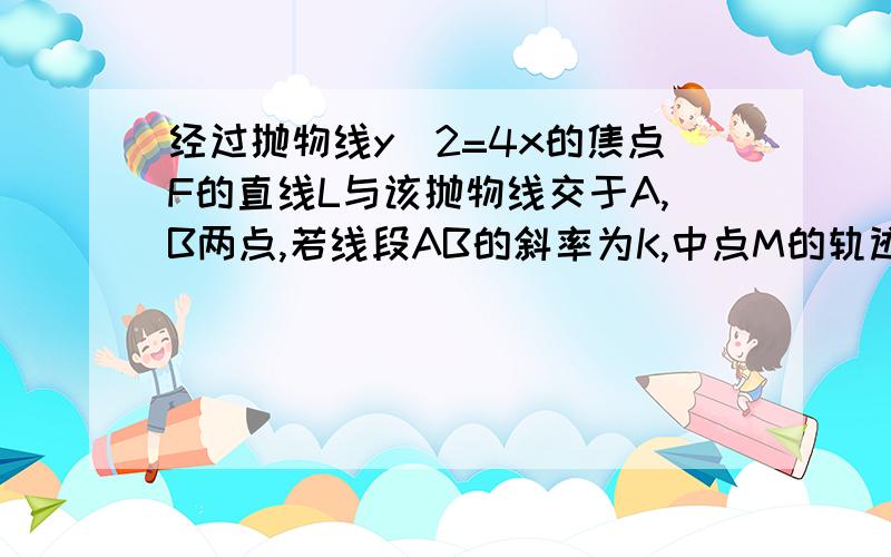 经过抛物线y^2=4x的焦点F的直线L与该抛物线交于A,B两点,若线段AB的斜率为K,中点M的轨迹方程是?