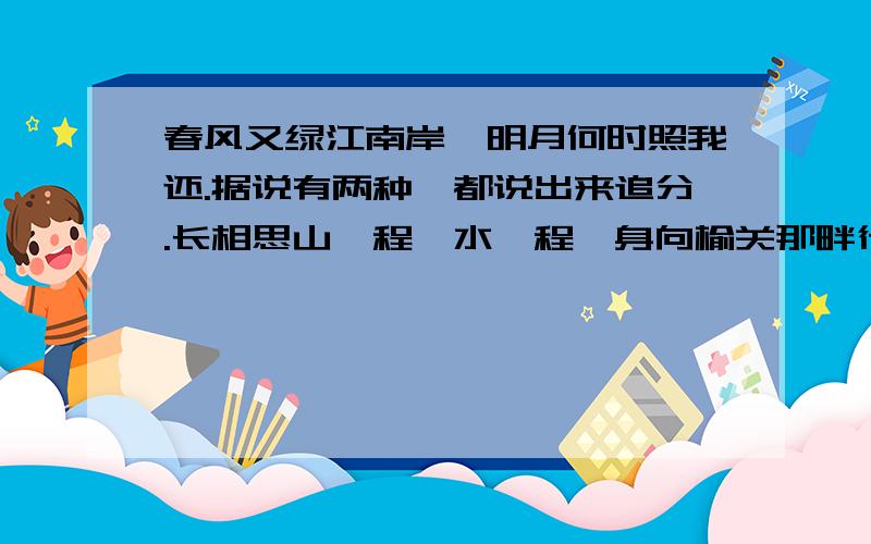 春风又绿江南岸,明月何时照我还.据说有两种,都说出来追分.长相思山一程,水一程,身向榆关那畔行,夜深千帐灯.中的“山一程,水一程”是形容路途非常遥远,在词中更能表达诗人 （你答）