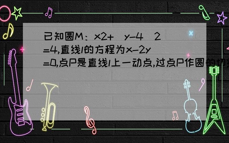 已知圆M：x2+（y-4）2=4,直线l的方程为x-2y=0,点P是直线l上一动点,过点P作圆的切线PA、PB,切点为A、B求证：直线AB必过定点,并求出该定点的坐标