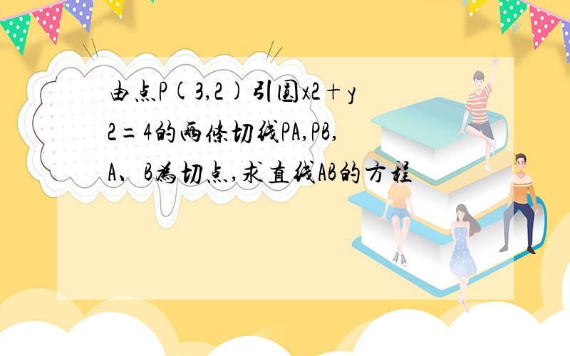 由点P(3,2)引圆x2+y2=4的两条切线PA,PB,A、B为切点,求直线AB的方程