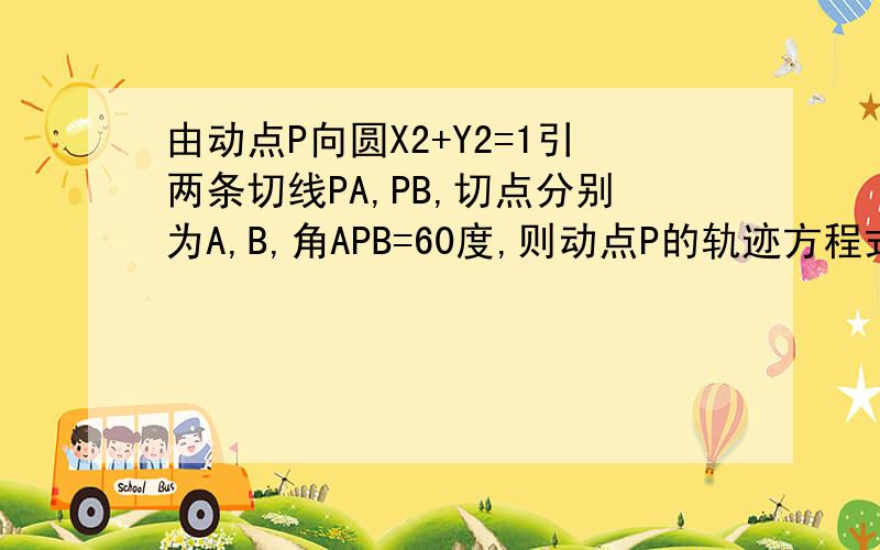 由动点P向圆X2+Y2=1引两条切线PA,PB,切点分别为A,B,角APB=60度,则动点P的轨迹方程式为---------