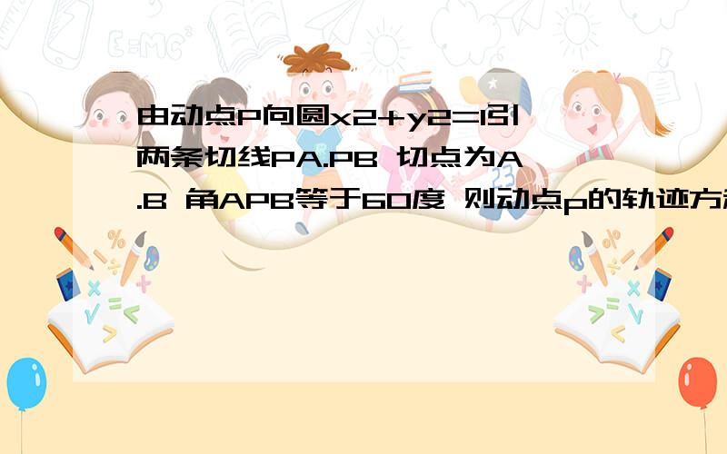 由动点P向圆x2+y2=1引两条切线PA.PB 切点为A.B 角APB等于60度 则动点p的轨迹方程怎求的哦!