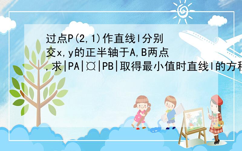 过点P(2,1)作直线l分别交x,y的正半轴于A,B两点,求|PA|¤|PB|取得最小值时直线l的方程