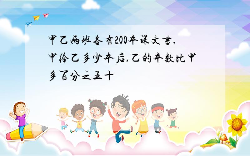 甲乙两班各有200本课文书,甲给乙多少本后,乙的本数比甲多百分之五十