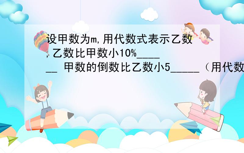 设甲数为m,用代数式表示乙数,乙数比甲数小10%______ 甲数的倒数比乙数小5_____（用代数式表示）