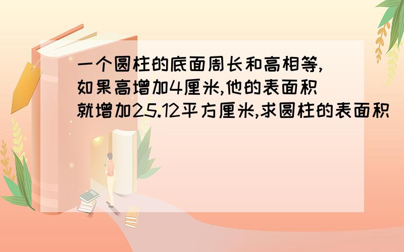 一个圆柱的底面周长和高相等,如果高增加4厘米,他的表面积就增加25.12平方厘米,求圆柱的表面积