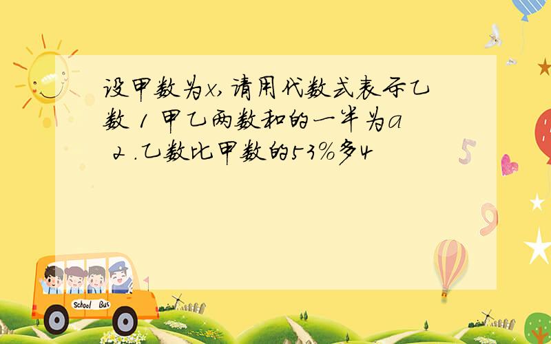 设甲数为x,请用代数式表示乙数 1 甲乙两数和的一半为a 2 .乙数比甲数的53%多4