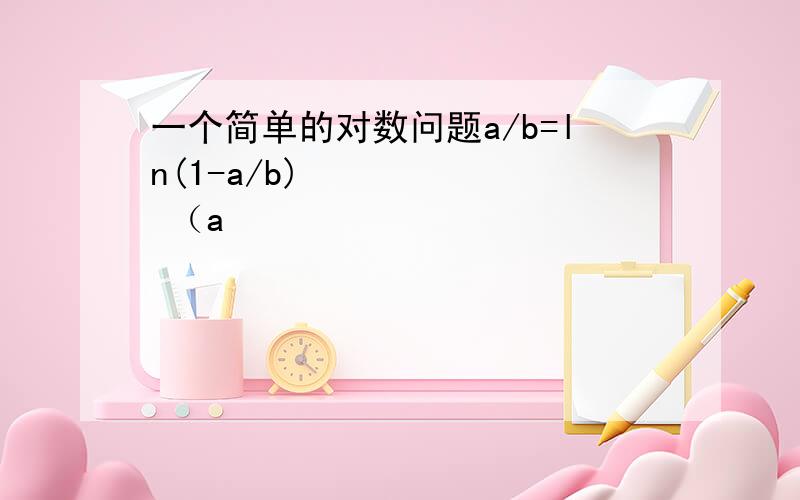 一个简单的对数问题a/b=ln(1-a/b)       （a