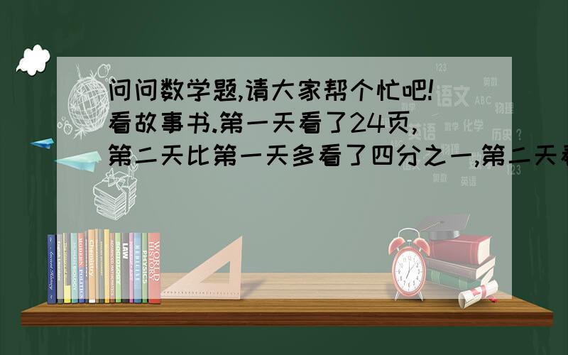 问问数学题,请大家帮个忙吧!看故事书.第一天看了24页,第二天比第一天多看了四分之一,第二天看的页数正好是这书的百分之十五 问问这本书一共有多少页?