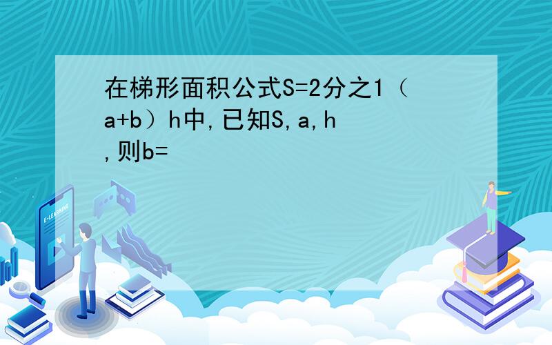 在梯形面积公式S=2分之1（a+b）h中,已知S,a,h,则b=