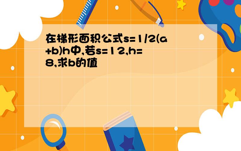 在梯形面积公式s=1/2(a+b)h中,若s=12,h=8,求b的值